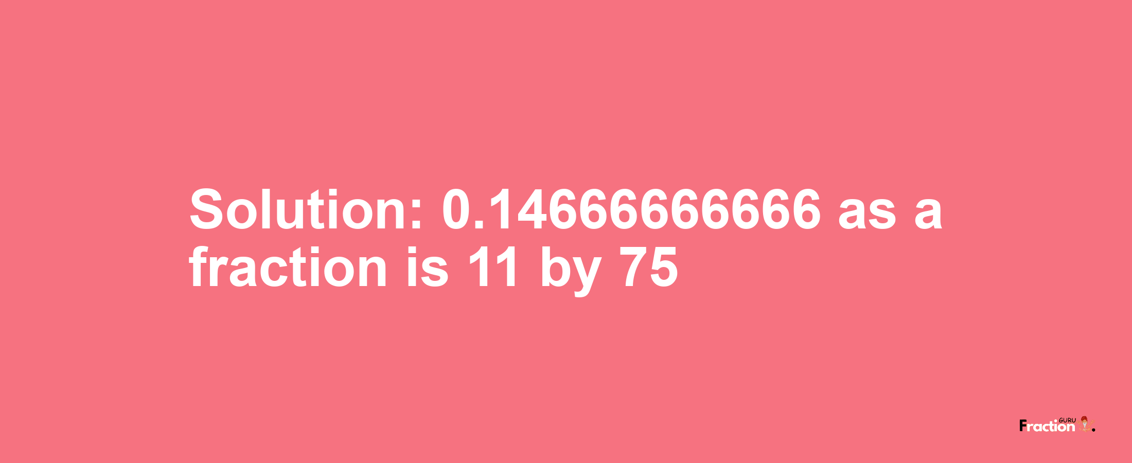Solution:0.14666666666 as a fraction is 11/75